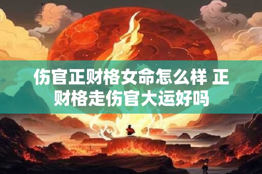 伤官正财格女命怎么样 正财格走伤官大运好吗