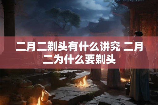 二月二剃头有什么讲究 二月二为什么要剃头