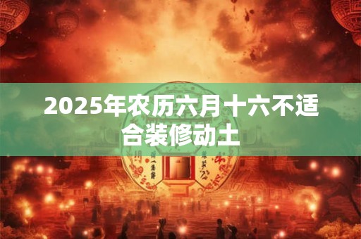 2025年农历六月十六不适合装修动土