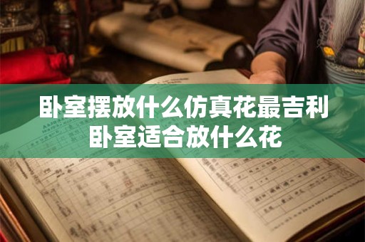卧室摆放什么仿真花最吉利 卧室适合放什么花