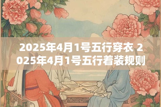 2025年4月1号五行穿衣 2025年4月1号五行着装规则