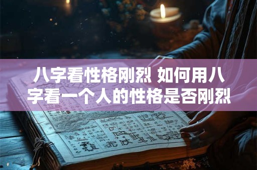 八字看性格刚烈 如何用八字看一个人的性格是否刚烈