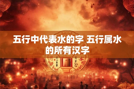 五行中代表水的字 五行属水的所有汉字