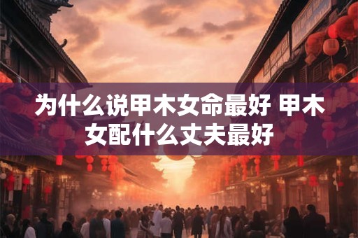 为什么说甲木女命最好 甲木女配什么丈夫最好