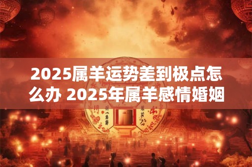 2025属羊运势差到极点怎么办 2025年属羊感情婚姻咋样