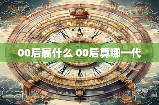 00后属什么 00后算哪一代
