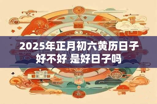2025年正月初六黄历日子好不好 是好日子吗