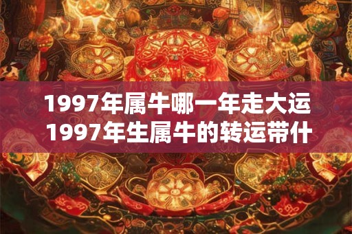 1997年属牛哪一年走大运 1997年生属牛的转运带什么