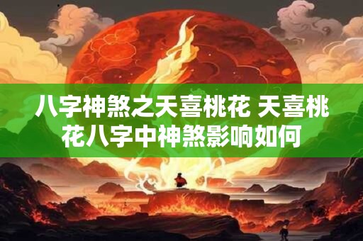 八字神煞之天喜桃花 天喜桃花八字中神煞影响如何