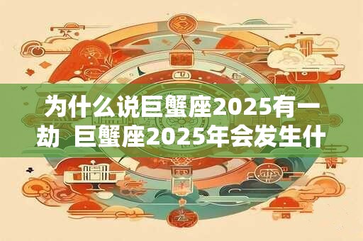 为什么说巨蟹座2025有一劫  巨蟹座2025年会发生什么事