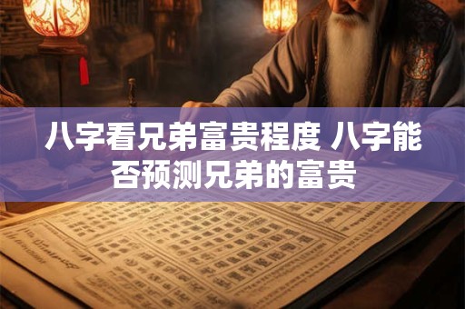 八字看兄弟富贵程度 八字能否预测兄弟的富贵