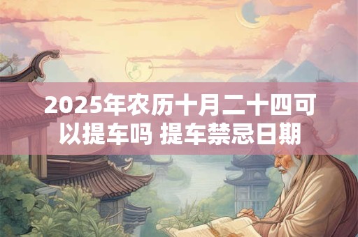 2025年农历十月二十四可以提车吗 提车禁忌日期
