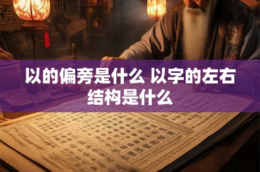 以的偏旁是什么 以字的左右结构是什么
