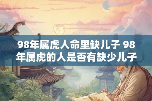 98年属虎人命里缺儿子 98年属虎的人是否有缺少儿子的命运