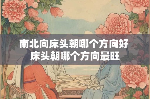 南北向床头朝哪个方向好 床头朝哪个方向最旺