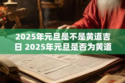 2025年元旦是不是黄道吉日 2025年元旦是否为黄道吉日