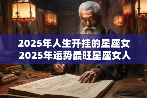 2025年人生开挂的星座女 2025年运势最旺星座女人