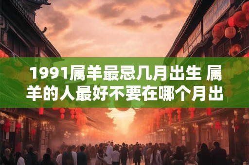1991属羊最忌几月出生 属羊的人最好不要在哪个月出生以1991年属羊为例