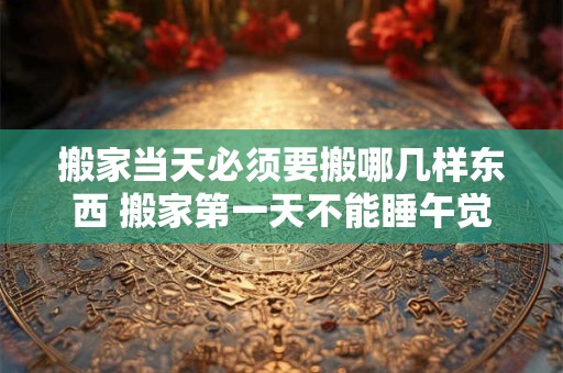 搬家当天必须要搬哪几样东西 搬家第一天不能睡午觉吗
