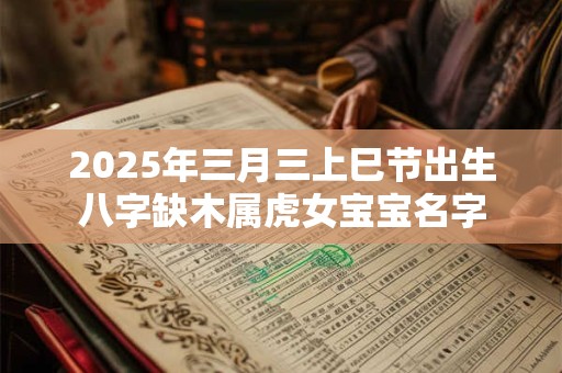 2025年三月三上巳节出生八字缺木属虎女宝宝名字