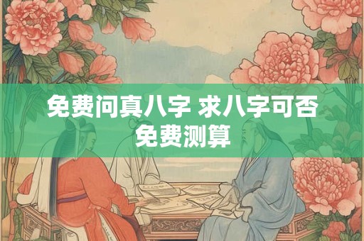 免费问真八字 求八字可否免费测算