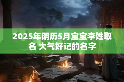 2025年阴历5月宝宝李姓取名 大气好记的名字