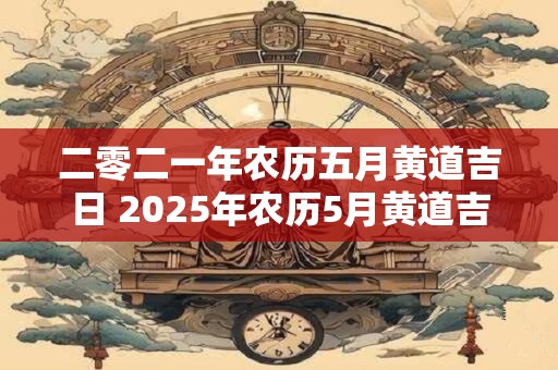 二零二一年农历五月黄道吉日 2025年农历5月黄道吉