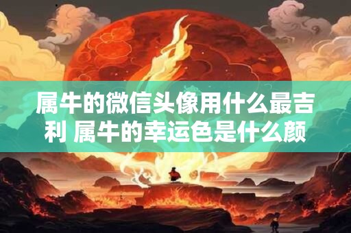 属牛的微信头像用什么最吉利 属牛的幸运色是什么颜色2025