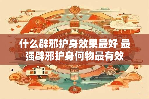 什么辟邪护身效果最好 最强辟邪护身何物最有效