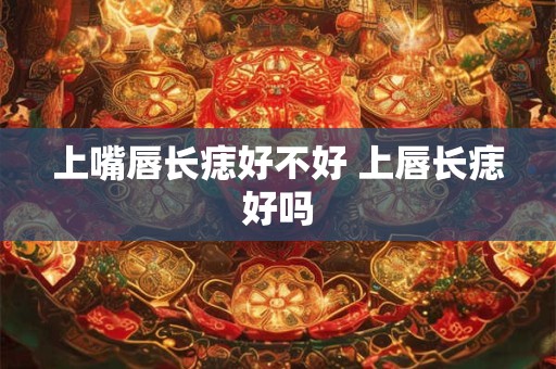 上嘴唇长痣好不好 上唇长痣好吗