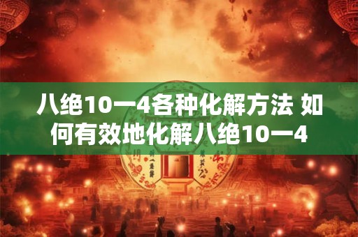 八绝10一4各种化解方法 如何有效地化解八绝10一4