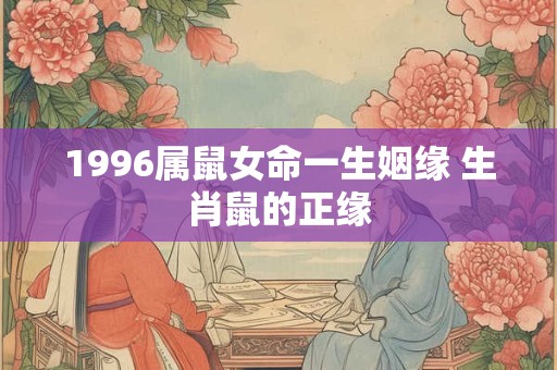 1996属鼠女命一生姻缘 生肖鼠的正缘