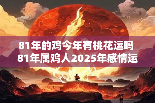 81年的鸡今年有桃花运吗 81年属鸡人2025年感情运势