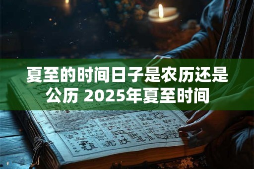 夏至的时间日子是农历还是公历 2025年夏至时间