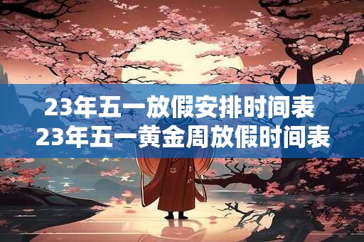 23年五一放假安排时间表 23年五一黄金周放假时间表是什么