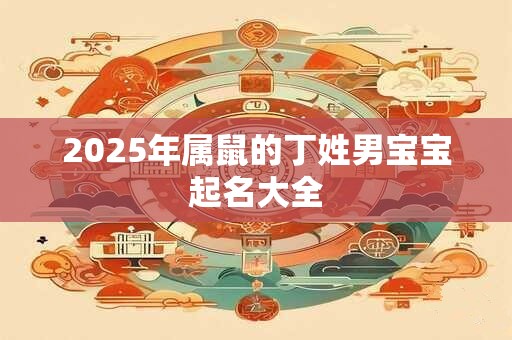 2025年属鼠的丁姓男宝宝起名大全