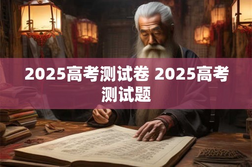 2025高考测试卷 2025高考测试题