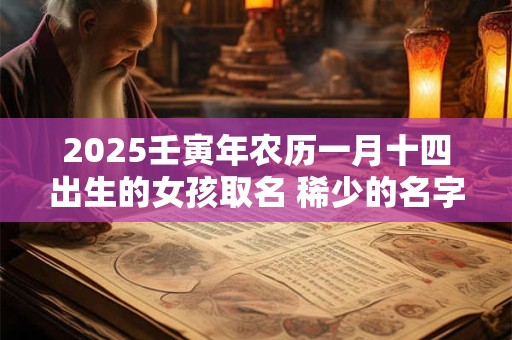 2025壬寅年农历一月十四出生的女孩取名 稀少的名字
