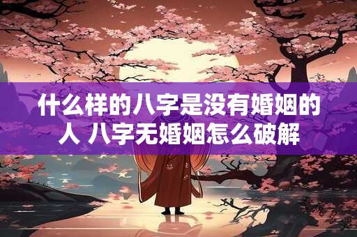 什么样的八字是没有婚姻的人 八字无婚姻怎么破解