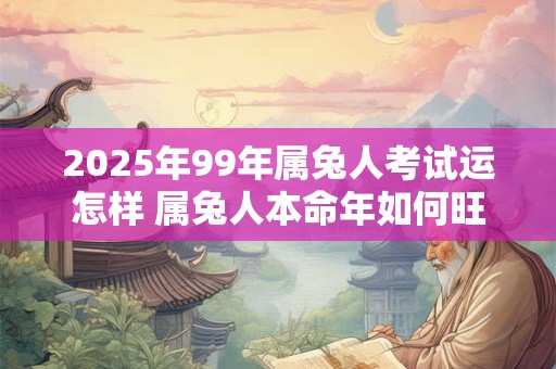 详细阅读:2025年99年属兔人考试运怎样 属兔人本命年如何旺学业 2025年99年属兔人考试运怎样 属兔人本命年如何旺学业