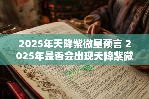 2025年天降紫微星预言 2025年是否会出现天降紫微星