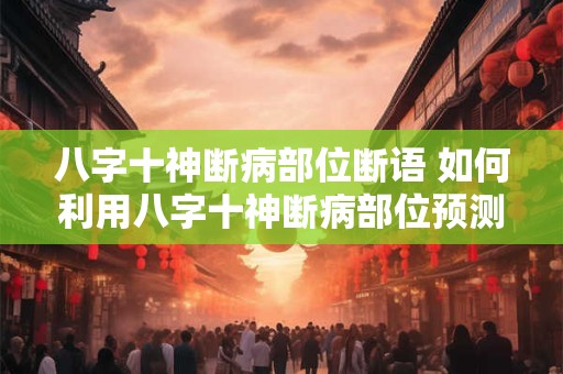八字十神断病部位断语 如何利用八字十神断病部位预测疾病