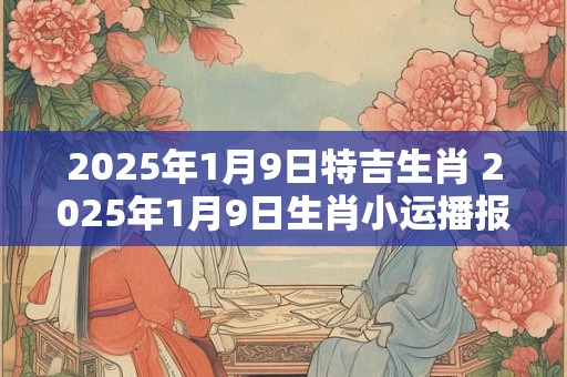 2025年1月9日特吉生肖 2025年1月9日生肖小运播报