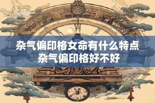 杂气偏印格女命有什么特点 杂气偏印格好不好