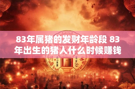 83年属猪的发财年龄段 83年出生的猪人什么时候赚钱最多
