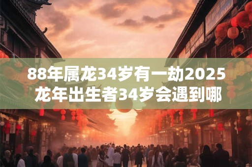 88年属龙34岁有一劫2025 龙年出生者34岁会遇到哪些挑战