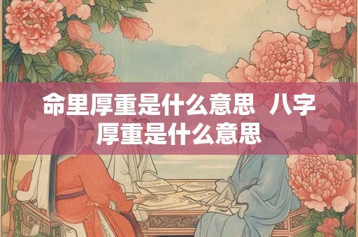 命里厚重是什么意思  八字厚重是什么意思