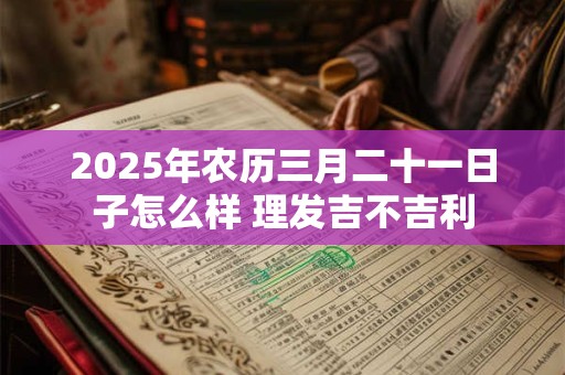 2025年农历三月二十一日子怎么样 理发吉不吉利