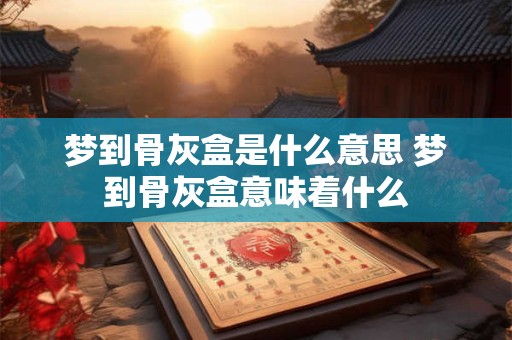 梦到骨灰盒是什么意思 梦到骨灰盒意味着什么