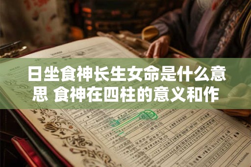 日坐食神长生女命是什么意思 食神在四柱的意义和作用